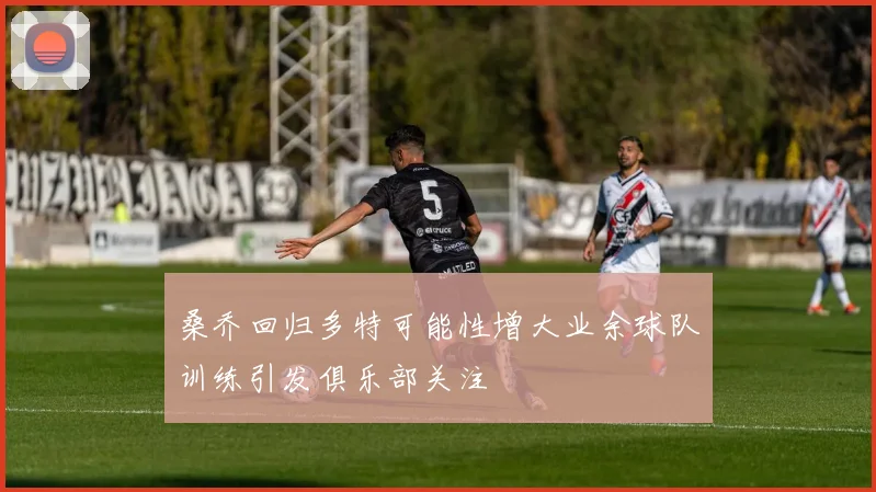 桑乔回归多特可能性增大业余球队训练引发俱乐部关注