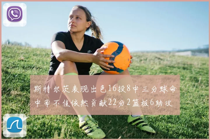 斯特尔茨表现出色16投8中三分球命中率不佳依然贡献22分2篮板6助攻