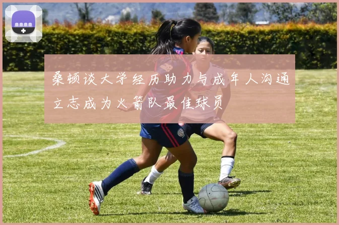 桑顿谈大学经历助力与成年人沟通立志成为火箭队最佳球员