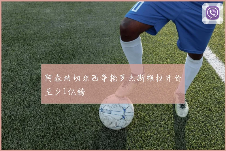 阿森纳切尔西争抢罗杰斯维拉开价至少1亿镑