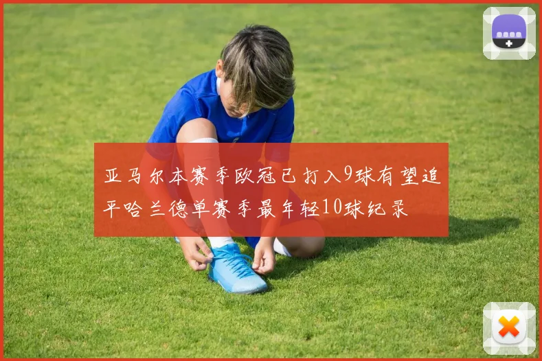 亚马尔本赛季欧冠已打入9球有望追平哈兰德单赛季最年轻10球纪录