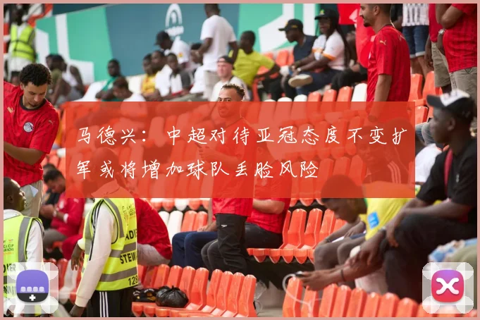 马德兴：中超对待亚冠态度不变扩军或将增加球队丢脸风险