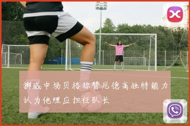挪威中场贝格称赞厄德高独特能力认为他理应担任队长