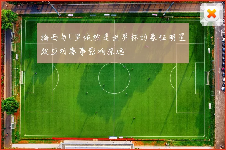 梅西与C罗依然是世界杯的象征明星效应对赛事影响深远