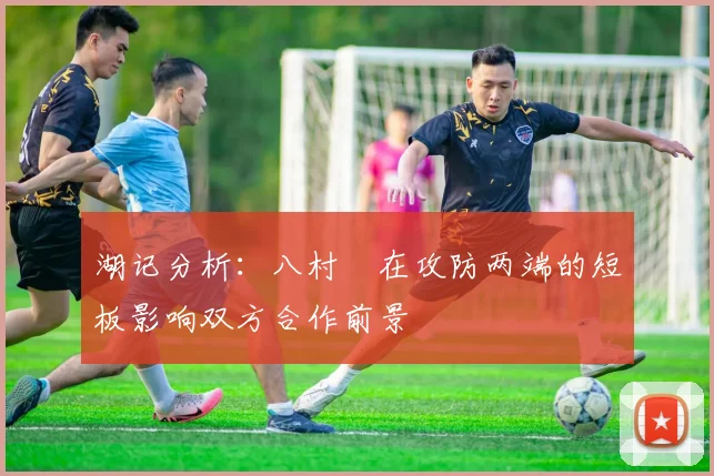 湖记分析：八村塁在攻防两端的短板影响双方合作前景