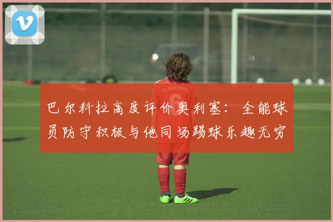 巴尔科拉高度评价奥利塞：全能球员防守积极与他同场踢球乐趣无穷