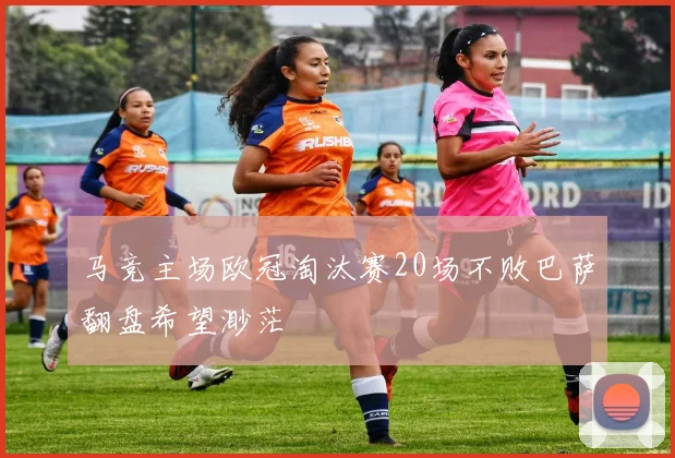 马竞主场欧冠淘汰赛20场不败巴萨翻盘希望渺茫