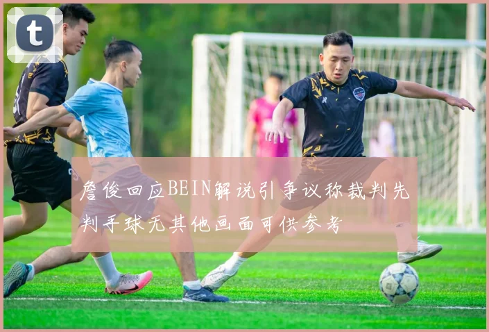 詹俊回应BEIN解说引争议称裁判先判手球无其他画面可供参考