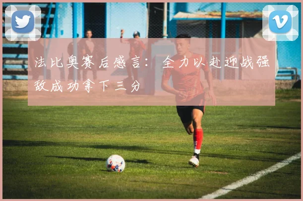 法比奥赛后感言：全力以赴迎战强敌成功拿下三分