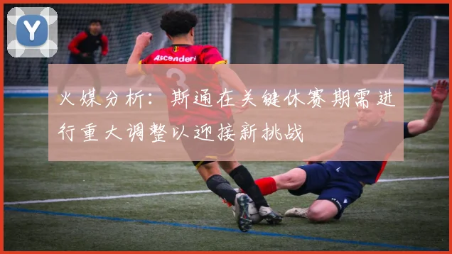 火媒分析：斯通在关键休赛期需进行重大调整以迎接新挑战