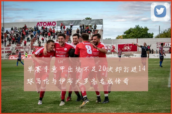 单赛季意甲出场不足20次却打进14球马伦与伊布大罗齐名成传奇