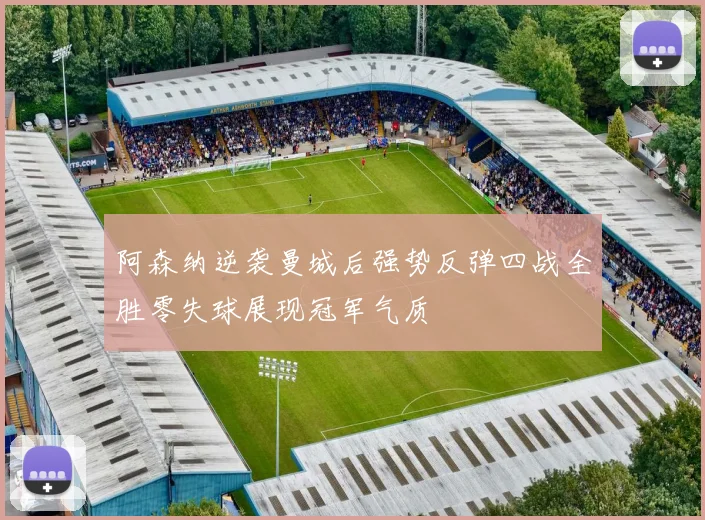 阿森纳逆袭曼城后强势反弹四战全胜零失球展现冠军气质