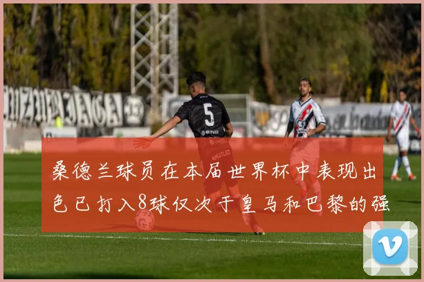 桑德兰球员在本届世界杯中表现出色已打入8球仅次于皇马和巴黎的强劲表现