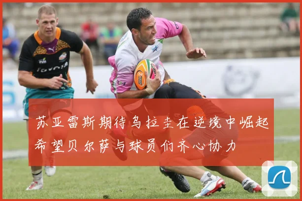 苏亚雷斯期待乌拉圭在逆境中崛起希望贝尔萨与球员们齐心协力