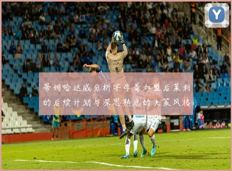蒂姆哈达威分析字母哥加盟后莱利的后续计划与深思熟虑的决策风格