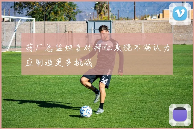 药厂总监坦言对拜仁表现不满认为应制造更多挑战