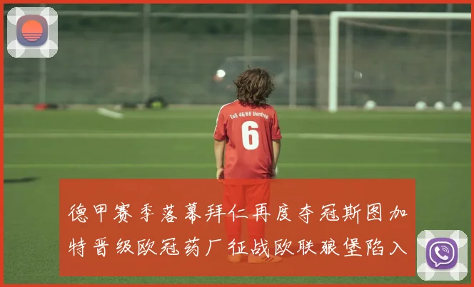 德甲赛季落幕拜仁再度夺冠斯图加特晋级欧冠药厂征战欧联狼堡陷入保级附加赛