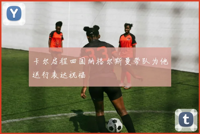 卡尔启程回国纳格尔斯曼带队为他送行表达祝福
