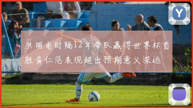 洪明甫时隔12年带队赢得世界杯首胜黄仁范表现超出预期意义深远