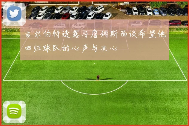 吉尔伯特透露与詹姆斯面谈希望他回归球队的心声与决心