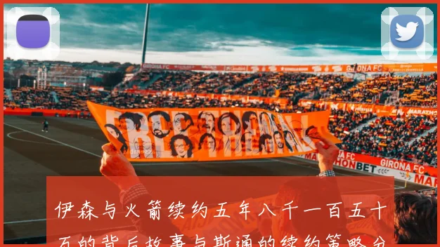 伊森与火箭续约五年八千一百五十万的背后故事与斯通的续约策略分析