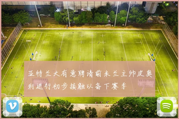 亚特兰大有意聘请前米兰主帅皮奥利进行初步接触以备下赛季