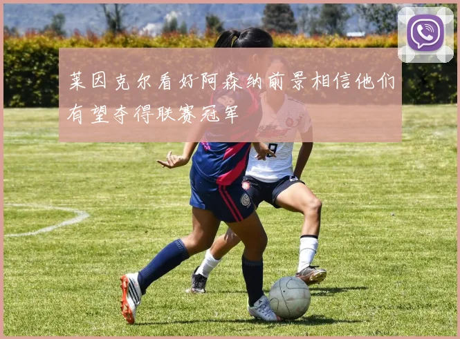 莱因克尔看好阿森纳前景相信他们有望夺得联赛冠军