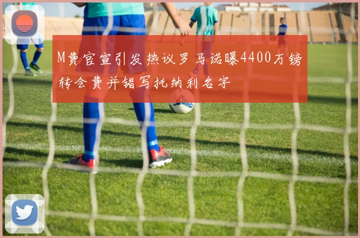 M费官宣引发热议罗马诺曝4400万镑转会费并错写托纳利名字