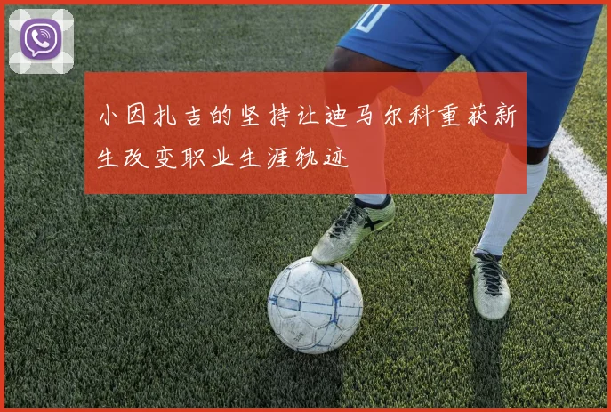 小因扎吉的坚持让迪马尔科重获新生改变职业生涯轨迹