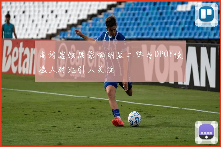 高诗岩缺席影响明显二阵与DPOY候选人对比引人关注