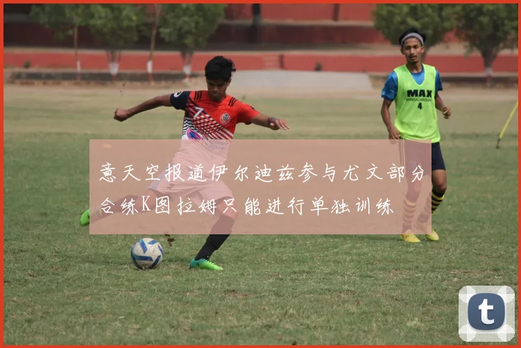 意天空报道伊尔迪兹参与尤文部分合练K图拉姆只能进行单独训练