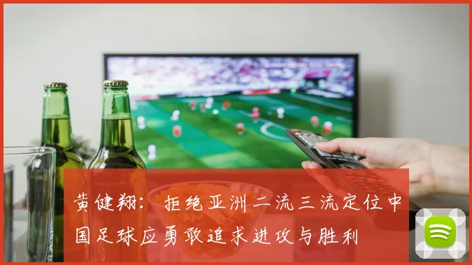 黄健翔：拒绝亚洲二流三流定位中国足球应勇敢追求进攻与胜利