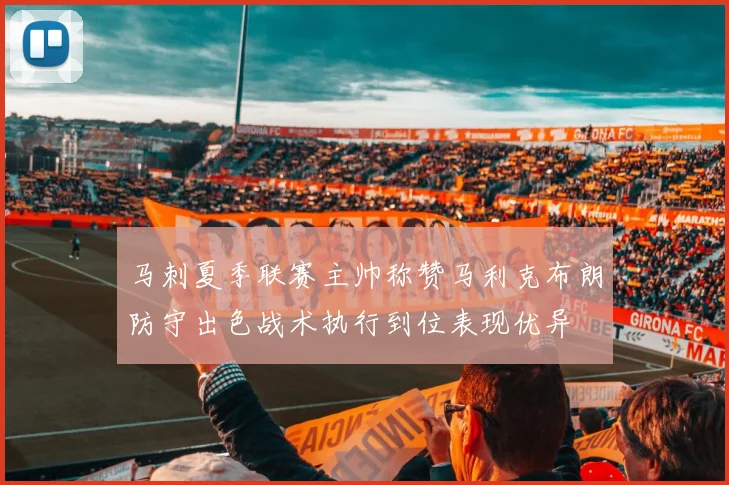 马刺夏季联赛主帅称赞马利克布朗防守出色战术执行到位表现优异