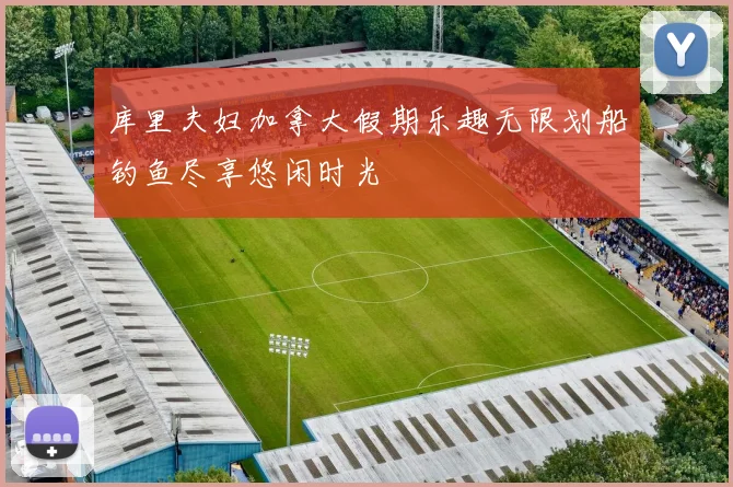 库里夫妇加拿大假期乐趣无限划船钓鱼尽享悠闲时光