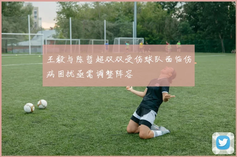 王毅与陈哲超双双受伤球队面临伤病困扰亟需调整阵容